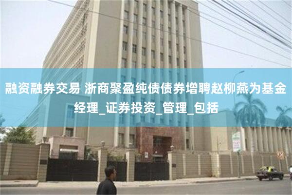 融资融券交易 浙商聚盈纯债债券增聘赵柳燕为基金经理_证券投资_管理_包括