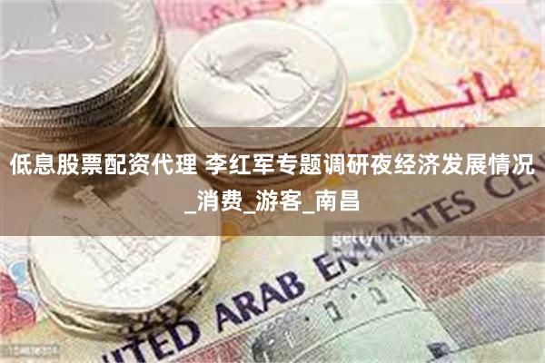 低息股票配资代理 李红军专题调研夜经济发展情况_消费_游客_南昌