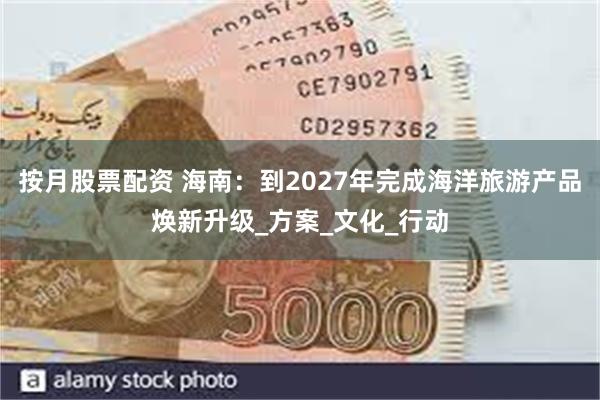 按月股票配资 海南：到2027年完成海洋旅游产品焕新升级_方案_文化_行动