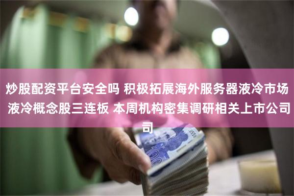 炒股配资平台安全吗 积极拓展海外服务器液冷市场 液冷概念股三连板 本周机构密集调研相关上市公司