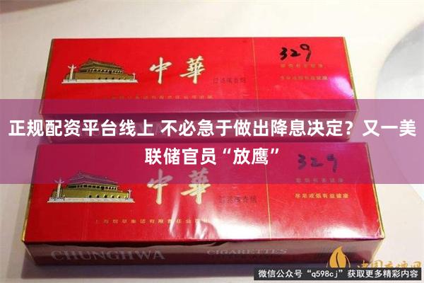 正规配资平台线上 不必急于做出降息决定？又一美联储官员“放鹰”