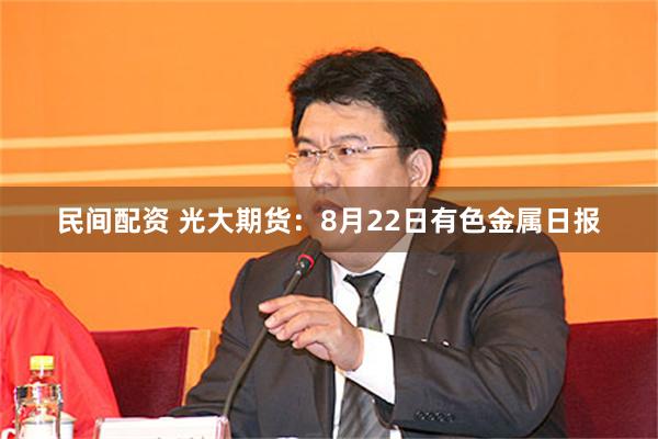民间配资 光大期货：8月22日有色金属日报