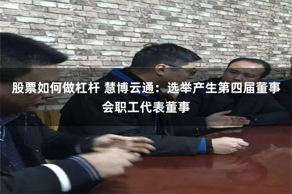 股票如何做杠杆 慧博云通：选举产生第四届董事会职工代表董事