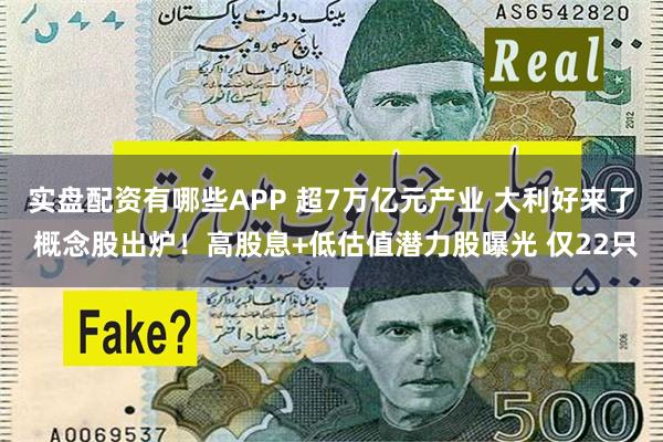 实盘配资有哪些APP 超7万亿元产业 大利好来了 概念股出炉!高股息+低估值潜力股曝光 仅22只