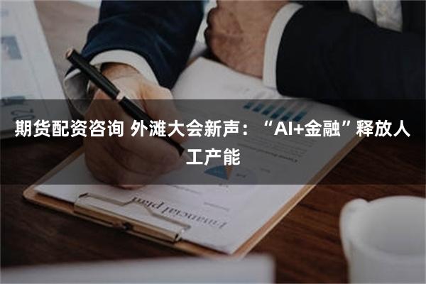 期货配资咨询 外滩大会新声：“AI+金融”释放人工产能