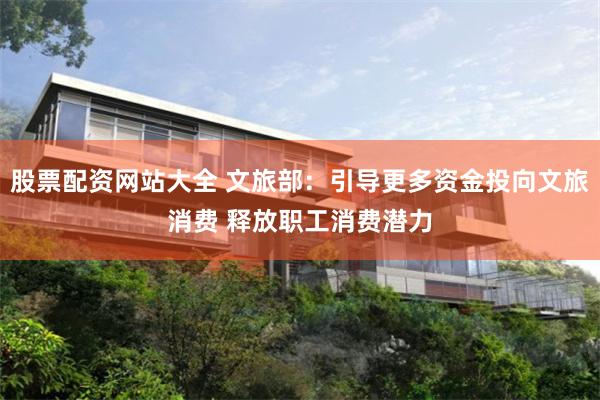 股票配资网站大全 文旅部：引导更多资金投向文旅消费 释放职工消费潜力