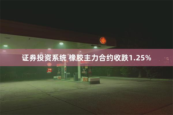 证券投资系统 橡胶主力合约收跌1.25%