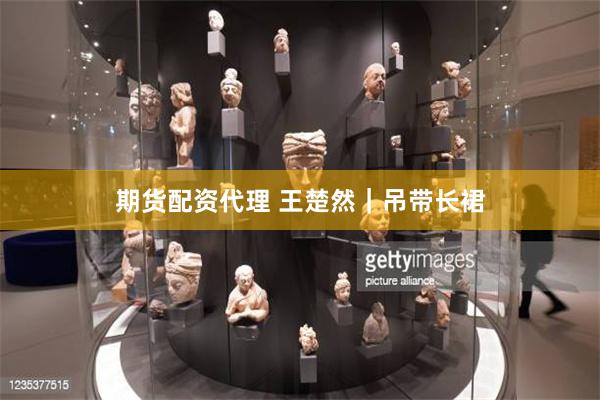 期货配资代理 王楚然｜吊带长裙