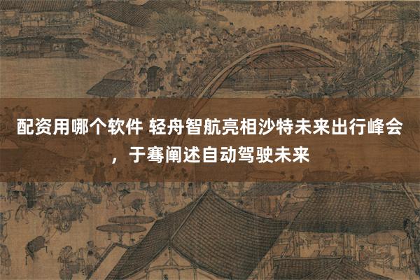 配资用哪个软件 轻舟智航亮相沙特未来出行峰会，于骞阐述自动驾驶未来