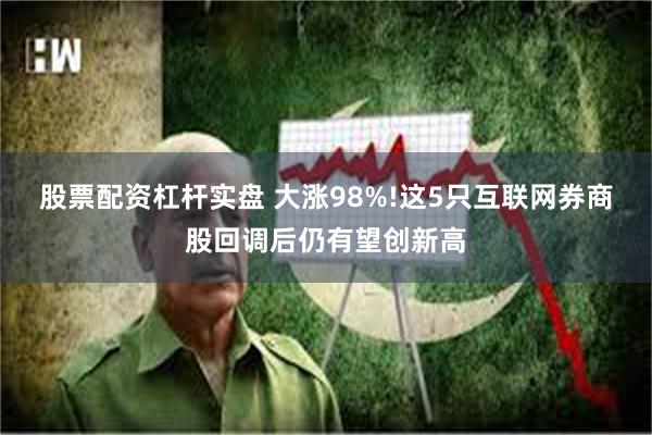 股票配资杠杆实盘 大涨98%!这5只互联网券商股回调后仍有望创新高