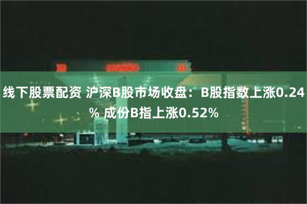 线下股票配资 沪深B股市场收盘：B股指数上涨0.24% 成份B指上涨0.52%
