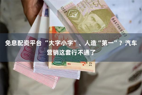 免息配资平台 “大字小字”、人造“第一”?汽车营销这套行不通了
